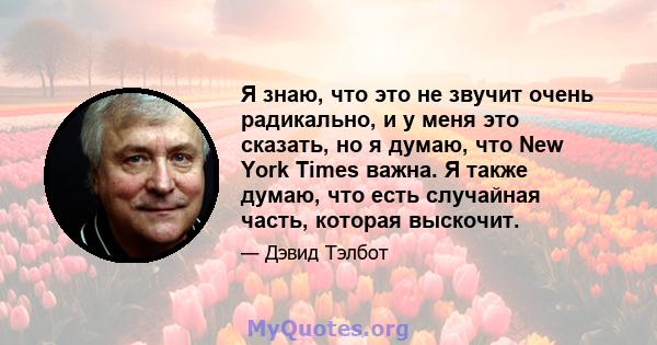 Я знаю, что это не звучит очень радикально, и у меня это сказать, но я думаю, что New York Times важна. Я также думаю, что есть случайная часть, которая выскочит.