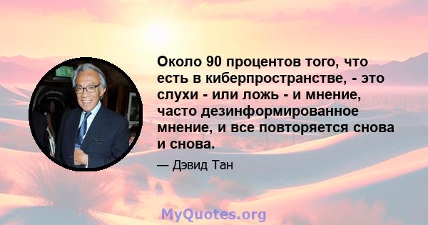 Около 90 процентов того, что есть в киберпространстве, - это слухи - или ложь - и мнение, часто дезинформированное мнение, и все повторяется снова и снова.