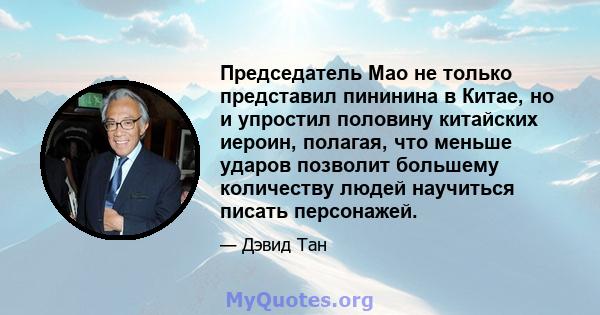 Председатель Мао не только представил пининина в Китае, но и упростил половину китайских иероин, полагая, что меньше ударов позволит большему количеству людей научиться писать персонажей.