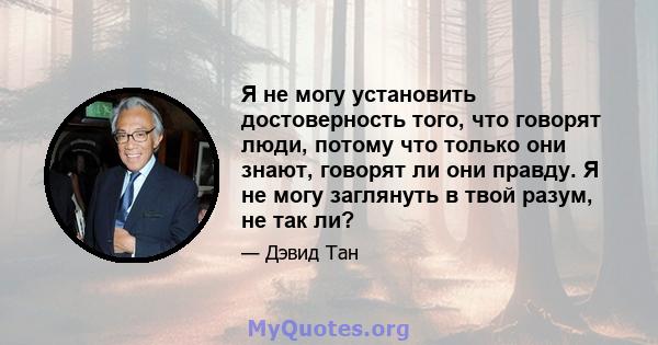 Я не могу установить достоверность того, что говорят люди, потому что только они знают, говорят ли они правду. Я не могу заглянуть в твой разум, не так ли?