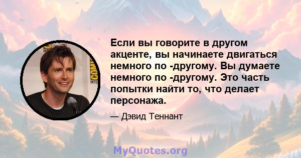 Если вы говорите в другом акценте, вы начинаете двигаться немного по -другому. Вы думаете немного по -другому. Это часть попытки найти то, что делает персонажа.