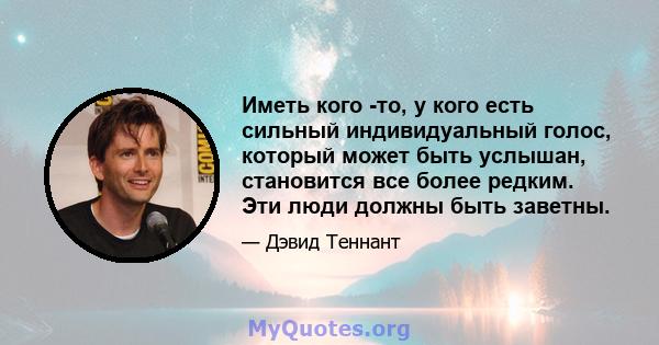 Иметь кого -то, у кого есть сильный индивидуальный голос, который может быть услышан, становится все более редким. Эти люди должны быть заветны.