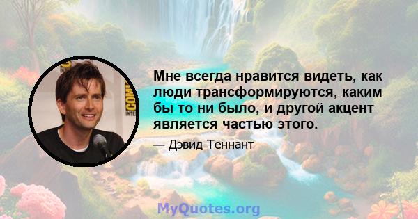 Мне всегда нравится видеть, как люди трансформируются, каким бы то ни было, и другой акцент является частью этого.