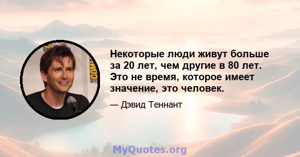 Некоторые люди живут больше за 20 лет, чем другие в 80 лет. Это не время, которое имеет значение, это человек.