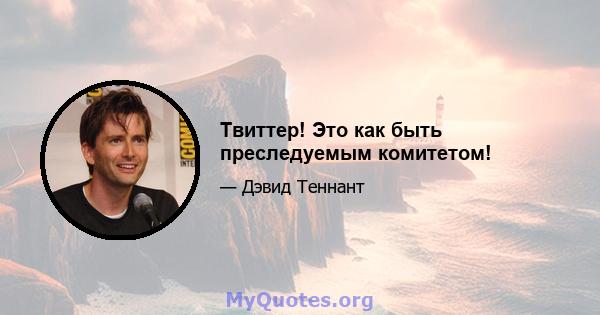 Твиттер! Это как быть преследуемым комитетом!