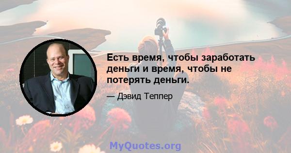 Есть время, чтобы заработать деньги и время, чтобы не потерять деньги.