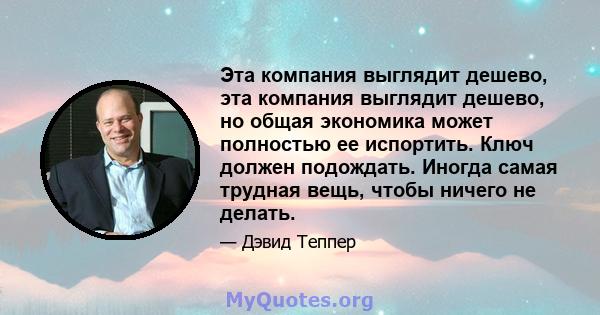 Эта компания выглядит дешево, эта компания выглядит дешево, но общая экономика может полностью ее испортить. Ключ должен подождать. Иногда самая трудная вещь, чтобы ничего не делать.