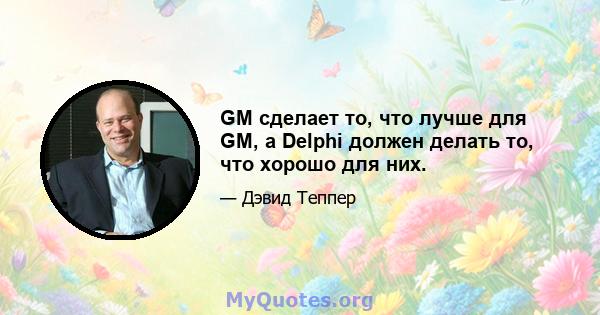 GM сделает то, что лучше для GM, а Delphi должен делать то, что хорошо для них.