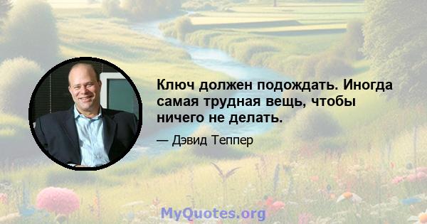 Ключ должен подождать. Иногда самая трудная вещь, чтобы ничего не делать.