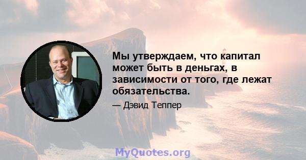 Мы утверждаем, что капитал может быть в деньгах, в зависимости от того, где лежат обязательства.