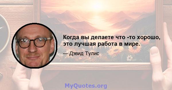 Когда вы делаете что -то хорошо, это лучшая работа в мире.