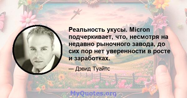 Реальность укусы. Micron подчеркивает, что, несмотря на недавно рыночного завода, до сих пор нет уверенности в росте и заработках.