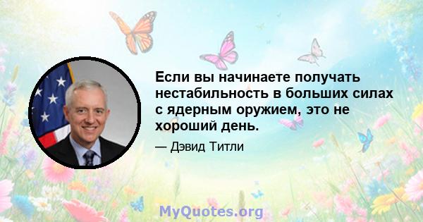 Если вы начинаете получать нестабильность в больших силах с ядерным оружием, это не хороший день.