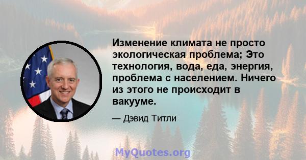 Изменение климата не просто экологическая проблема; Это технология, вода, еда, энергия, проблема с населением. Ничего из этого не происходит в вакууме.