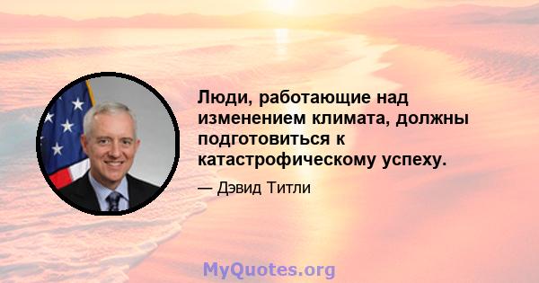 Люди, работающие над изменением климата, должны подготовиться к катастрофическому успеху.