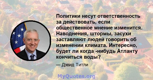 Политики несут ответственность за действовать, если общественное мнение изменится. Наводнения, штормы, засухи заставляют людей говорить об изменении климата. Интересно, будет ли когда -нибудь Атланту кончиться воды?