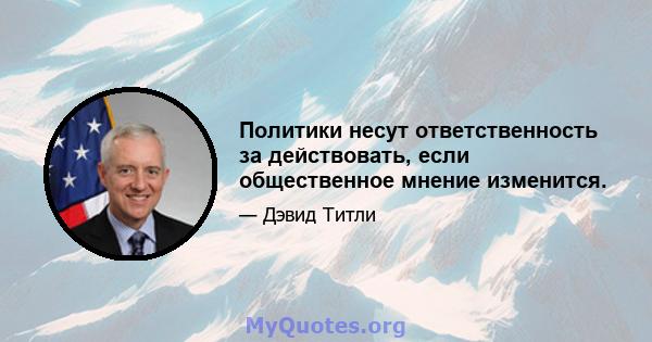 Политики несут ответственность за действовать, если общественное мнение изменится.