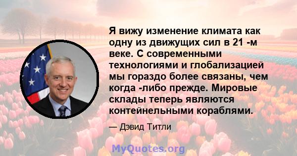 Я вижу изменение климата как одну из движущих сил в 21 -м веке. С современными технологиями и глобализацией мы гораздо более связаны, чем когда -либо прежде. Мировые склады теперь являются контейнельными кораблями.