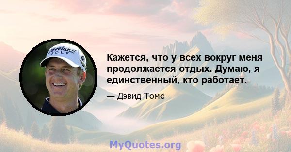 Кажется, что у всех вокруг меня продолжается отдых. Думаю, я единственный, кто работает.