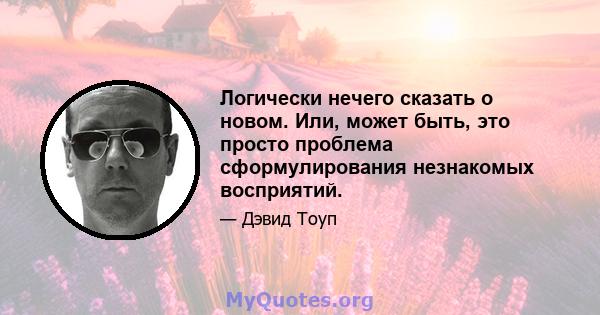 Логически нечего сказать о новом. Или, может быть, это просто проблема сформулирования незнакомых восприятий.