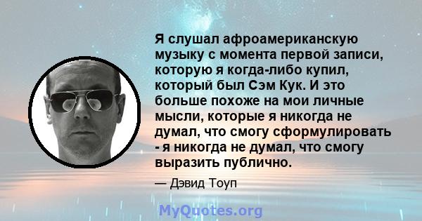 Я слушал афроамериканскую музыку с момента первой записи, которую я когда-либо купил, который был Сэм Кук. И это больше похоже на мои личные мысли, которые я никогда не думал, что смогу сформулировать - я никогда не