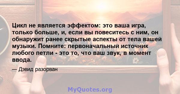 Цикл не является эффектом: это ваша игра, только больше, и, если вы повеситесь с ним, он обнаружит ранее скрытые аспекты от тела вашей музыки. Помните: первоначальный источник любого петли - это то, что ваш звук, в