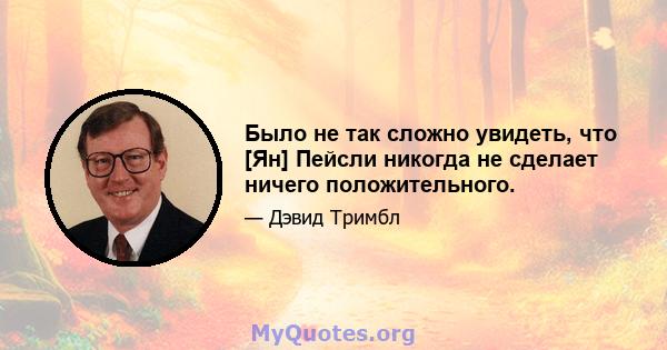 Было не так сложно увидеть, что [Ян] Пейсли никогда не сделает ничего положительного.