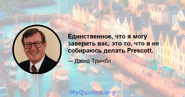 Единственное, что я могу заверить вас, это то, что я не собираюсь делать Prescott.