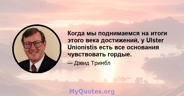 Когда мы поднимаемся на итоги этого века достижений, у Ulster Unionistis есть все основания чувствовать гордые.