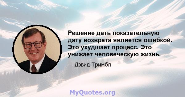 Решение дать показательную дату возврата является ошибкой. Это ухудшает процесс. Это унижает человеческую жизнь.