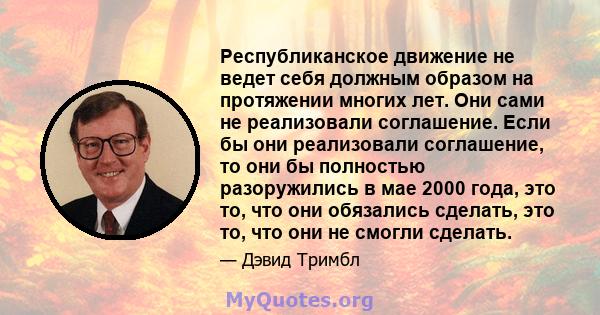 Республиканское движение не ведет себя должным образом на протяжении многих лет. Они сами не реализовали соглашение. Если бы они реализовали соглашение, то они бы полностью разоружились в мае 2000 года, это то, что они