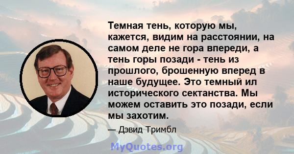 Темная тень, которую мы, кажется, видим на расстоянии, на самом деле не гора впереди, а тень горы позади - тень из прошлого, брошенную вперед в наше будущее. Это темный ил исторического сектанства. Мы можем оставить это 