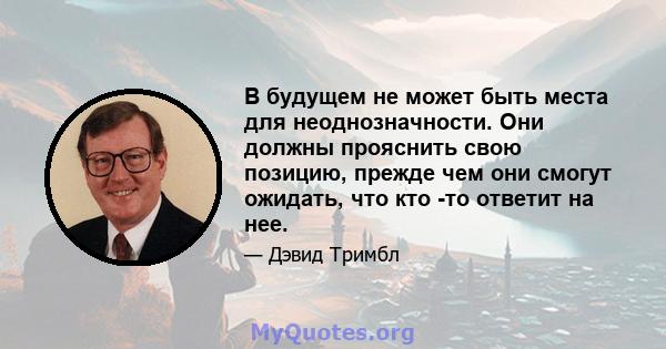 В будущем не может быть места для неоднозначности. Они должны прояснить свою позицию, прежде чем они смогут ожидать, что кто -то ответит на нее.