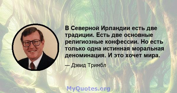 В Северной Ирландии есть две традиции. Есть две основные религиозные конфессии. Но есть только одна истинная моральная деноминация. И это хочет мира.