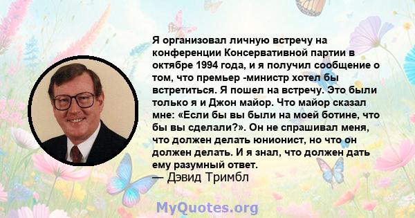 Я организовал личную встречу на конференции Консервативной партии в октябре 1994 года, и я получил сообщение о том, что премьер -министр хотел бы встретиться. Я пошел на встречу. Это были только я и Джон майор. Что