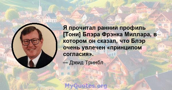 Я прочитал ранний профиль [Тони] Блэра Фрэнка Миллара, в котором он сказал, что Блэр очень увлечен «принципом согласия».