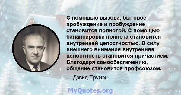 С помощью вызова, бытовое пробуждение и пробуждение становится полнотой. С помощью балансировки полнота становится внутренней целостностью. В силу внешнего внимания внутренняя целостность становится причастием.