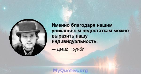 Именно благодаря нашим уникальным недостаткам можно выразить нашу индивидуальность.