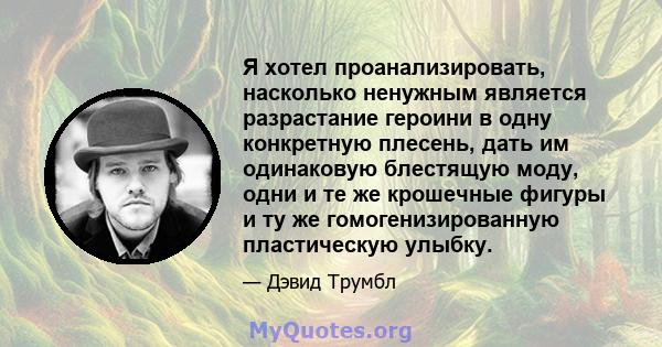 Я хотел проанализировать, насколько ненужным является разрастание героини в одну конкретную плесень, дать им одинаковую блестящую моду, одни и те же крошечные фигуры и ту же гомогенизированную пластическую улыбку.