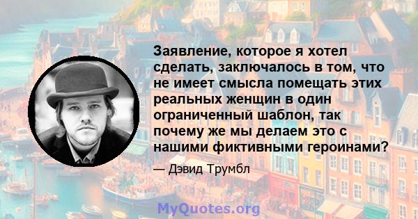 Заявление, которое я хотел сделать, заключалось в том, что не имеет смысла помещать этих реальных женщин в один ограниченный шаблон, так почему же мы делаем это с нашими фиктивными героинами?