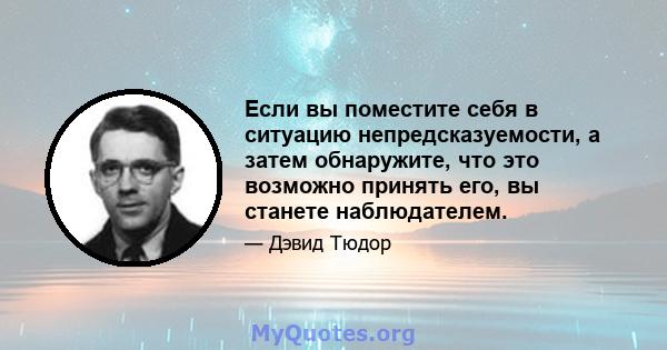 Если вы поместите себя в ситуацию непредсказуемости, а затем обнаружите, что это возможно принять его, вы станете наблюдателем.