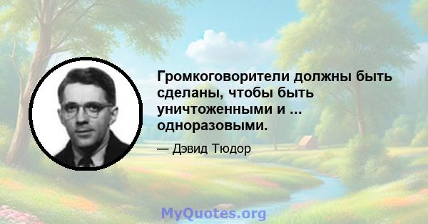 Громкоговорители должны быть сделаны, чтобы быть уничтоженными и ... одноразовыми.