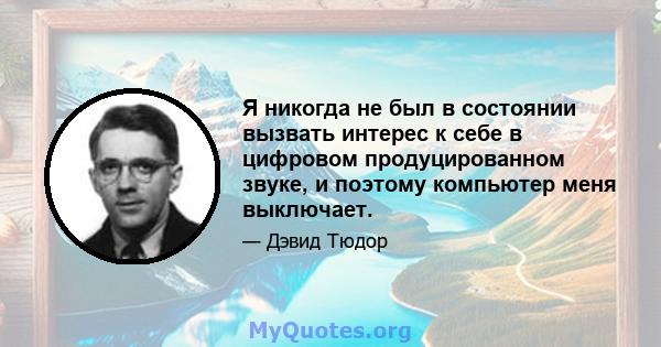 Я никогда не был в состоянии вызвать интерес к себе в цифровом продуцированном звуке, и поэтому компьютер меня выключает.