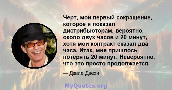 Черт, мой первый сокращение, которое я показал дистрибьюторам, вероятно, около двух часов и 20 минут, хотя мой контракт сказал два часа. Итак, мне пришлось потерять 20 минут. Невероятно, что это просто продолжается.