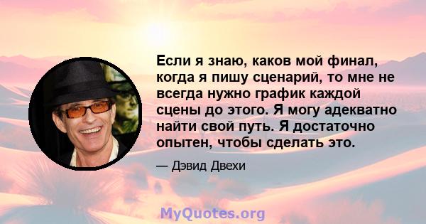 Если я знаю, каков мой финал, когда я пишу сценарий, то мне не всегда нужно график каждой сцены до этого. Я могу адекватно найти свой путь. Я достаточно опытен, чтобы сделать это.