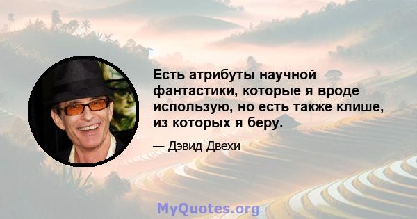 Есть атрибуты научной фантастики, которые я вроде использую, но есть также клише, из которых я беру.