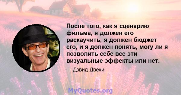 После того, как я сценарию фильма, я должен его раскаучить, я должен бюджет его, и я должен понять, могу ли я позволить себе все эти визуальные эффекты или нет.