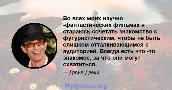 Во всех моих научно -фантастических фильмах я стараюсь сочетать знакомство с футуристическим, чтобы не быть слишком отталкивающимся с аудиторией. Всегда есть что -то знакомое, за что они могут схватиться.