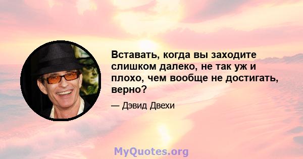 Вставать, когда вы заходите слишком далеко, не так уж и плохо, чем вообще не достигать, верно?