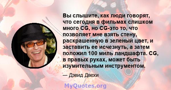 Вы слышите, как люди говорят, что сегодня в фильмах слишком много CG, но CG-это то, что позволяет мне взять стену, раскрашенную в зеленый цвет, и заставить ее исчезнуть, а затем положил 100 миль ландшафта. CG, в правых